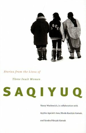 Saqiyuq: Stories from the Lives of Three Inuit Women by Apphia Agalakti Awa, Nancy Wachowich, Sandra Pikujak Katsak, Rhoda Kaukjak Katsak