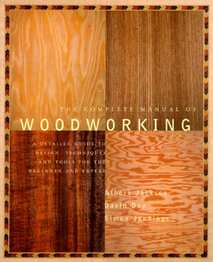 The Complete Manual of Woodworking: A Detailed Guide to Design, Techniques, and Tools for the Beginner and Expert by Albert Jackson, David Day