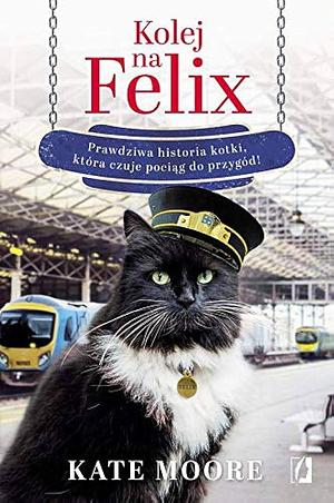 Kolej na Felix. Prawdziwa historia kotki, która czuje pociąg do przygód! by Kate Moore, Zbigniew Kościuk