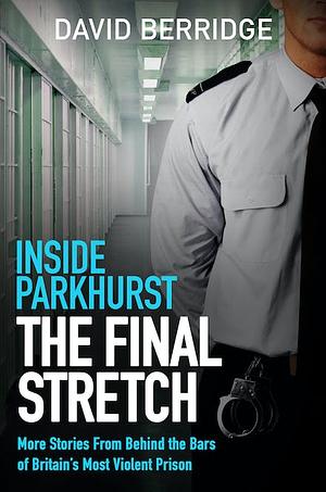 Inside Parkhurst: The final stretch: More stories from behind the bars of Britain's most violent prison by David Berridge
