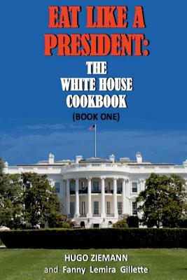 Eat Like a President: The White House Cookbook: Book One by Hugo Ziemann, Fanny Lemira Gillette