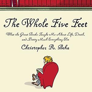 The Whole Five Feet: What the Great Books Taught Me About Life, Death, and Pretty Much Everything Else by Christopher R. Beha