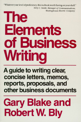 The Elements of Business Writing: A Guide to Writing Clear, Concise Letters, Memos, Reports, Proposals, and Other Business Documents by Gary Blake, Robert W. Bly