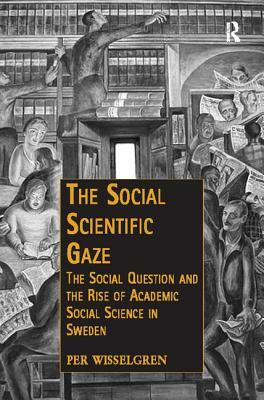 The Social Scientific Gaze: The Social Question and the Rise of Academic Social Science in Sweden by Per Wisselgren