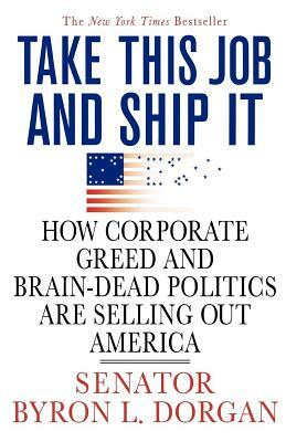 Take This Job and Ship It: How Corporate Greed and Brain-Dead Politics Are Selling Out America by Byron L. Dorgan