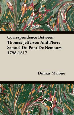 Correspondence Between Thomas Jefferson and Pierre Samuel Du Pont de Nemours 1798-1817 by Dumas Malone