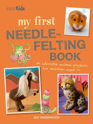 My First Needle-Felting Book: 30 Adorable Animal Projects for Children Aged 7+ by Mia Underwood