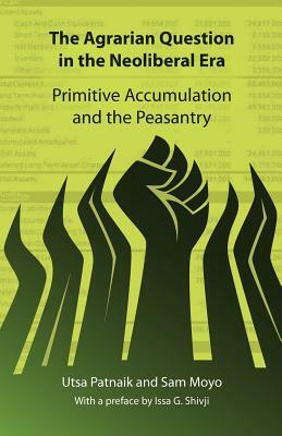 The Agrarian Question in the Neoliberal Era: Primitive Accumulation and the Peasantry by Sam Moyo, Utsa Patnaik