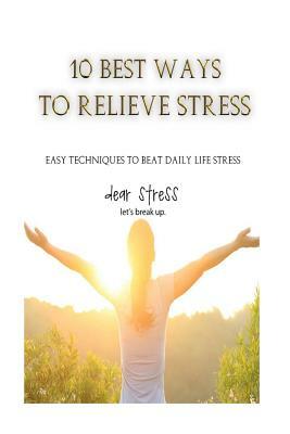 10 Best Ways to Relieve Stress: Easy techniques to beat daily life stress by Carlos Chavez