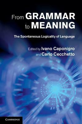 From Grammar to Meaning: The Spontaneous Logicality of Language by Ivano Caponigro, Carlo Cecchetto