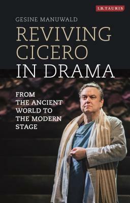 Reviving Cicero in Drama: From the Ancient World to the Modern Stage by Gesine Manuwald