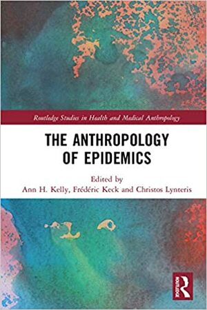 The Anthropology of Epidemics (Routledge Studies in Health and Medical Anthropology) by Christos Lynteris, Ann H. Kelly, Frédéric Keck