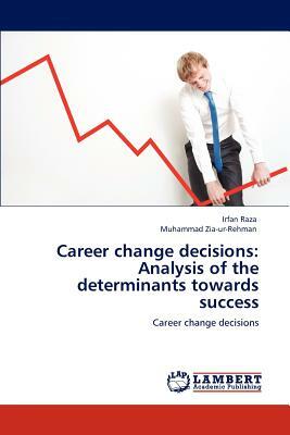 Career Change Decisions: Analysis of the Determinants Towards Success by Irfan Raza, Muhammad Zia-Ur-Rehman