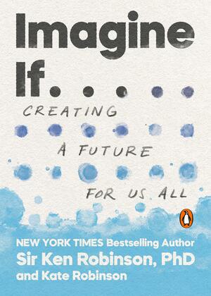 Imagine If . . .: A Manifesto on the Creative Revolution in Education and Beyond by Kate Robinson, Ken Sir Robinson