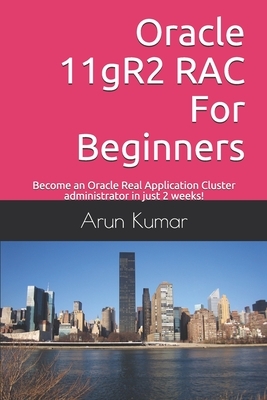 Oracle 11gR2 RAC For Beginners: Become an Oracle Real Application Cluster administrator in just 2 weeks! by Arun Kumar