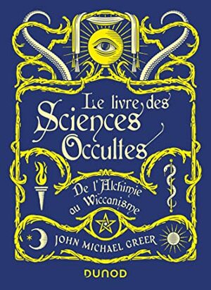 Le Livre des Sciences Occultes - De l'Alchimie au Wiccanisme: De l'alchimie au Wiccanisme by John Michael Greer