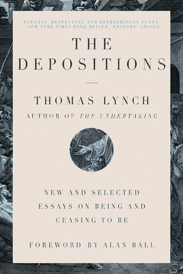 The Depositions: New and Selected Essays on Being and Ceasing to Be by Thomas Lynch