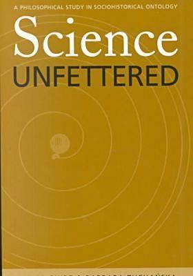 Science Unfettered: A Philosophical Study in Sociohistorical Ontology by James E. McGuire, J. E. McGuire