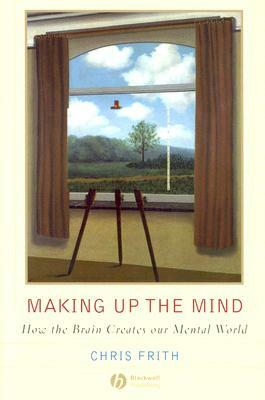 Making Up the Mind: How the Brain Creates Our Mental World by Chris Frith