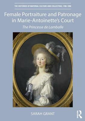 Female Portraiture and Patronage in Marie Antoinette's Court: The Princesse de Lamballe by Sarah Grant