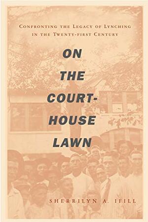 On the Courthouse Lawn: Confronting the Legacy of Lynching in the Twenty-First Century by Sherrilyn Ifill