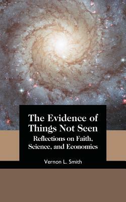 The Evidence of Things Not Seen: Reflections on Faith, Science, and Economics by Vernon L. Smith