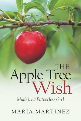 The Apple Tree Wish: Made by a Fatherless Girl by Maria Martinez