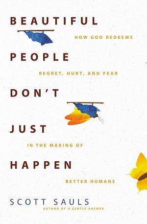 Beautiful People Don't Just Happen: How God Redeems Regret, Hurt, and Fear in the Making of Better Humans by Scott Sauls