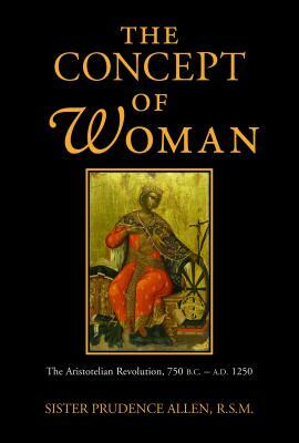 The Concept of Woman, Volume 1, Volume 1: The Aristotelian Revolution, 750 B.C. - A. D. 1250 by Prudence Allen