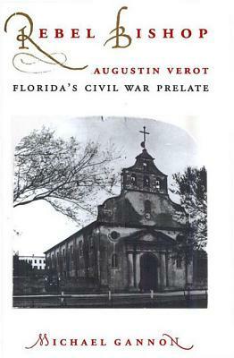 Rebel Bishop: Augustin Verot, Florida's Civil War Prelate by Michael Gannon