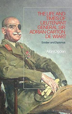 The Life and Times of Lieutenant General Sir Adrian Carton de Wiart: Soldier and Diplomat by Alan Ogden