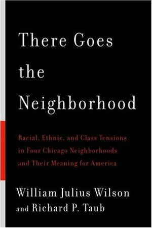 There Goes the Neighborhood: Racial, Ethnic, and Class Tensions in Four Chicago Neighborhoods and Their Meaning for America by William Julius Wilson, Richard P. Taub