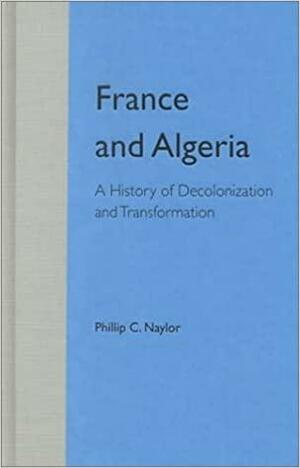 France and Algeria: A History of Decolonization and Transformation by Phillip C. Naylor