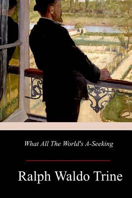 What All The World's A-Seeking by Ralph Waldo Trine