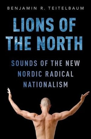 Lions of the North: Sounds of the New Nordic Radical Nationalism by Benjamin R. Teitelbaum