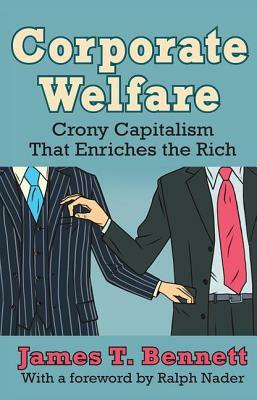 Corporate Welfare: Crony Capitalism That Enriches the Rich by James T. Bennett
