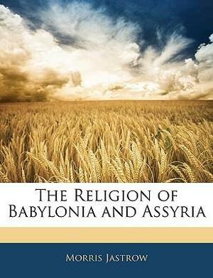 The Religion of Babylonia and Assyria by Morris Jastrow Jr.