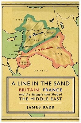 A Line in the Sand: Britain, France and the Struggle that Shaped the Middle East by James Barr