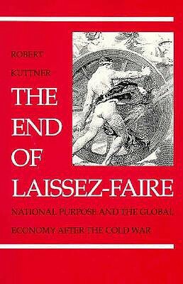 The End of Laissez-Faire: National Purpose and the Global Economy After the Cold War by Robert Kuttner