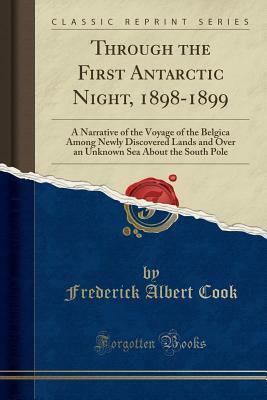 Through the First Antarctic Night, 1898-1899: A Narrative of the Voyage of the Belgica Among Newly Discovered Lands and Over an Unknown Sea about the South Pole (Classic Reprint) by Frederick Albert Cook