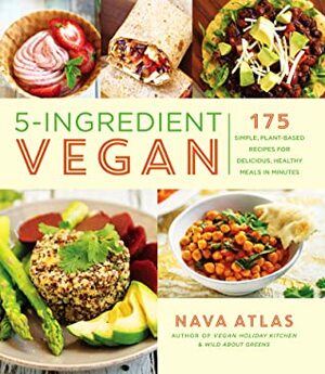 5-Ingredient Vegan: 175 Simple, Plant-Based Recipes for Delicious, Healthy Meals in Minutes by Nava Atlas