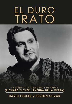 El Duro Trato: La Música, La Medicina Y Mi Padre (Richard Tucker, Leyenda De La Ópera) by David Tucker