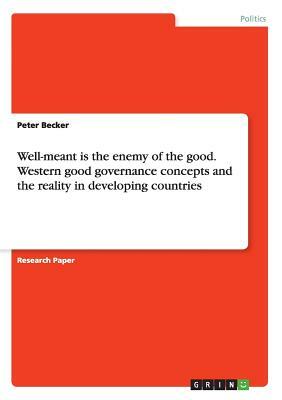 Well-meant is the enemy of the good. Western good governance concepts and the reality in developing countries by Peter Becker