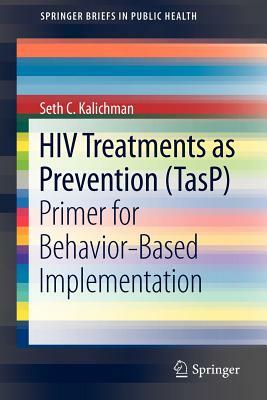 HIV Treatments as Prevention (Tasp): Primer for Behavior-Based Implementation by Seth C. Kalichman