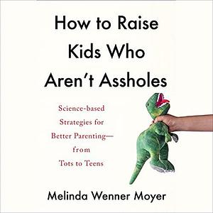 How to Raise Kids Who Aren't Assholes by Melinda Wenner Moyer, Melinda Wenner Moyer