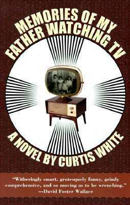 Memories of My Father Watching TV by Curtis White