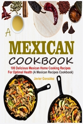 Mexican Cookbook: 100 Delicious Mexican Home Cooking Recipes For Optimal Health (A Mexican Recipes Cookbook) by Javier González
