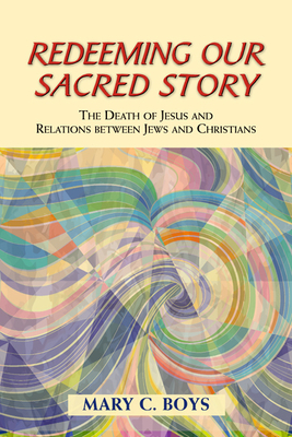 Redeeming Our Sacred Story: The Death of Jesus and Relations Between Jews and Christians by Mary C. Boys