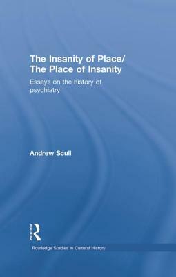 The Insanity of Place / The Place of Insanity: Essays on the History of Psychiatry by Andrew Scull
