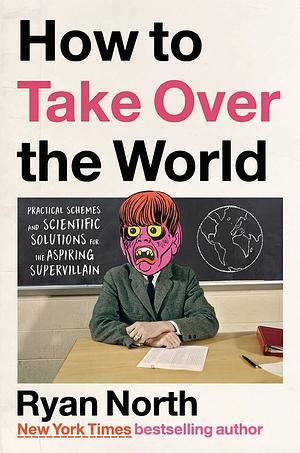 How to Take Over the World: Practical Schemes and Scientific Solutions for the Aspiring Supervillain by Ryan North